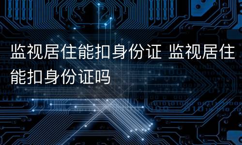 监视居住能扣身份证 监视居住能扣身份证吗