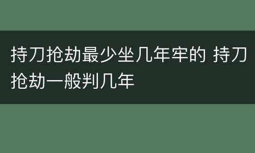 持刀抢劫最少坐几年牢的 持刀抢劫一般判几年