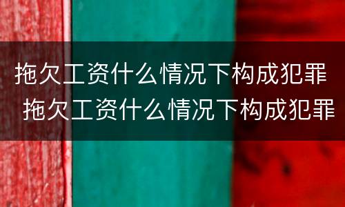 拖欠工资什么情况下构成犯罪 拖欠工资什么情况下构成犯罪呢