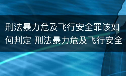 刑法暴力危及飞行安全罪该如何判定 刑法暴力危及飞行安全罪该如何判定呢