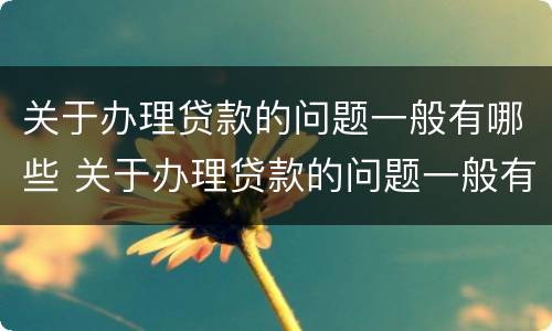 关于办理贷款的问题一般有哪些 关于办理贷款的问题一般有哪些呢