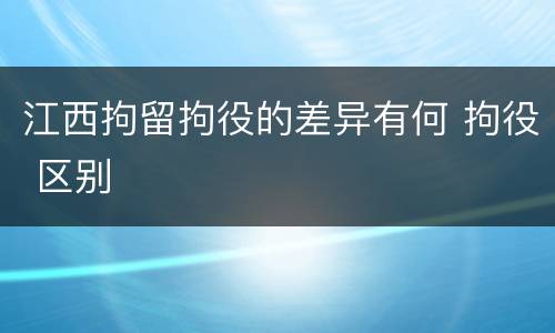 江西拘留拘役的差异有何 拘役 区别