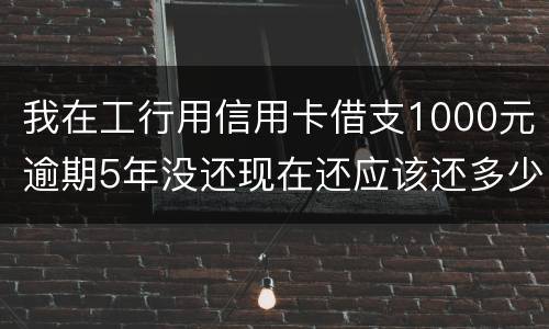 我在工行用信用卡借支1000元逾期5年没还现在还应该还多少