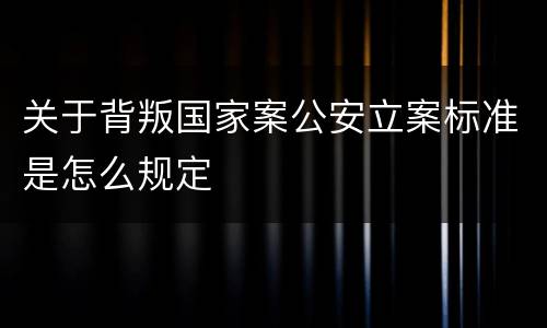 关于背叛国家案公安立案标准是怎么规定