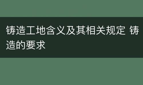 铸造工地含义及其相关规定 铸造的要求