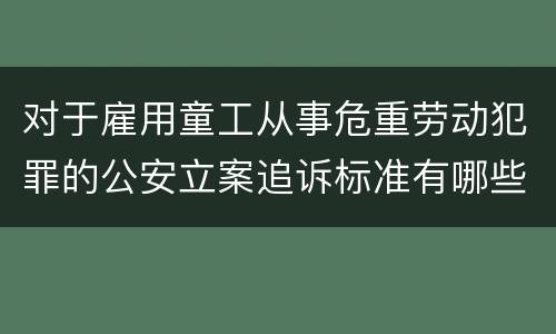 对于雇用童工从事危重劳动犯罪的公安立案追诉标准有哪些规定