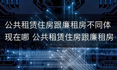 公共租赁住房跟廉租房不同体现在哪 公共租赁住房跟廉租房不同体现在哪些方面