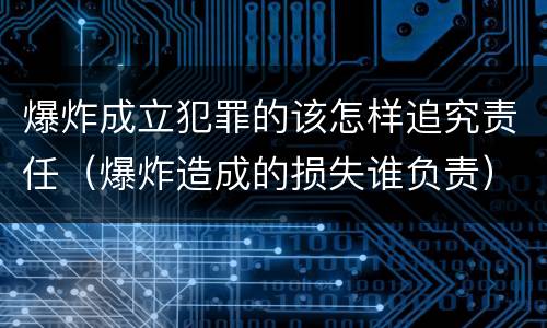 爆炸成立犯罪的该怎样追究责任（爆炸造成的损失谁负责）