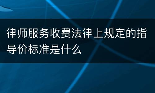 律师服务收费法律上规定的指导价标准是什么