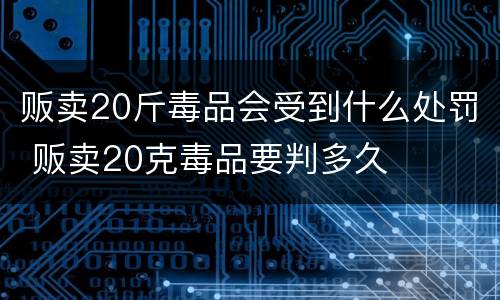 贩卖20斤毒品会受到什么处罚 贩卖20克毒品要判多久