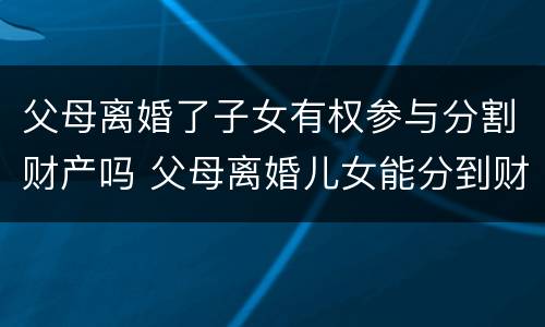父母离婚了子女有权参与分割财产吗 父母离婚儿女能分到财产吗