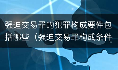 强迫交易罪的犯罪构成要件包括哪些（强迫交易罪构成条件）