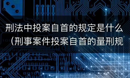 刑法中投案自首的规定是什么（刑事案件投案自首的量刑规定）