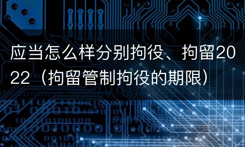 应当怎么样分别拘役、拘留2022（拘留管制拘役的期限）