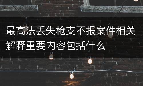 最高法丢失枪支不报案件相关解释重要内容包括什么