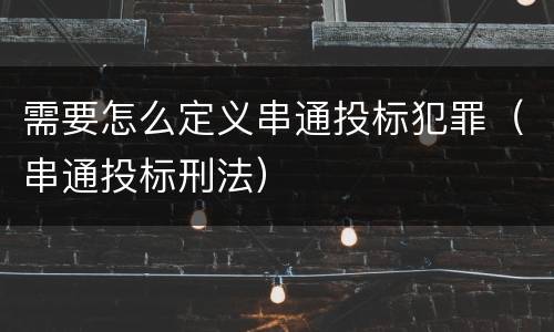 需要怎么定义串通投标犯罪（串通投标刑法）