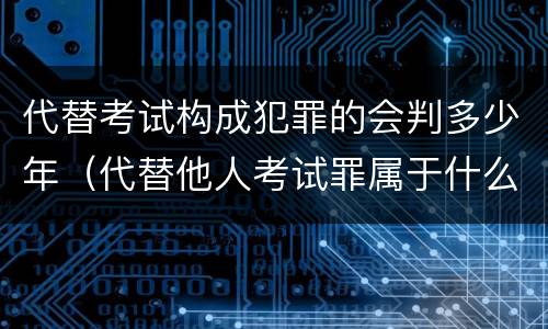 代替考试构成犯罪的会判多少年（代替他人考试罪属于什么类犯罪）