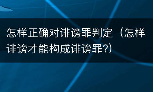 怎样正确对诽谤罪判定（怎样诽谤才能构成诽谤罪?）