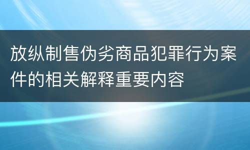 放纵制售伪劣商品犯罪行为案件的相关解释重要内容