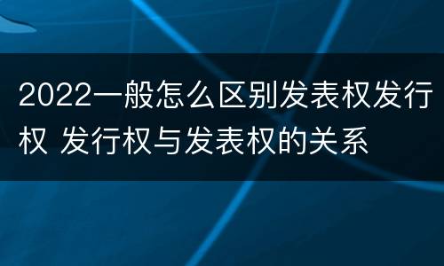 2022一般怎么区别发表权发行权 发行权与发表权的关系