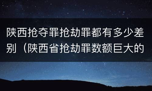 陕西抢夺罪抢劫罪都有多少差别（陕西省抢劫罪数额巨大的标准）