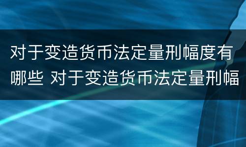对于变造货币法定量刑幅度有哪些 对于变造货币法定量刑幅度有哪些要求