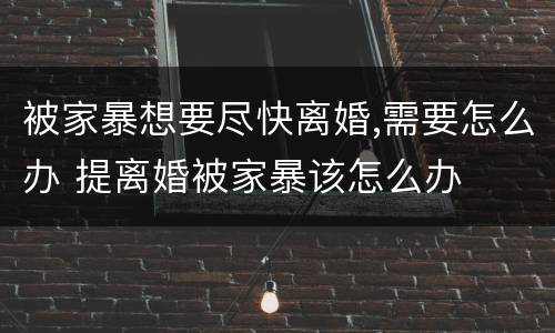 被家暴想要尽快离婚,需要怎么办 提离婚被家暴该怎么办