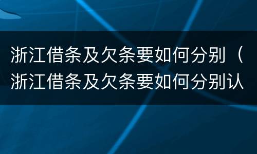 浙江借条及欠条要如何分别（浙江借条及欠条要如何分别认定）