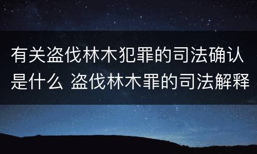 有关盗伐林木犯罪的司法确认是什么 盗伐林木罪的司法解释