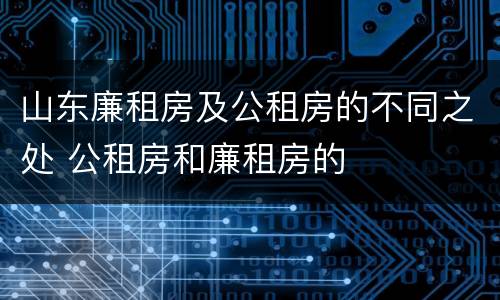 山东廉租房及公租房的不同之处 公租房和廉租房的