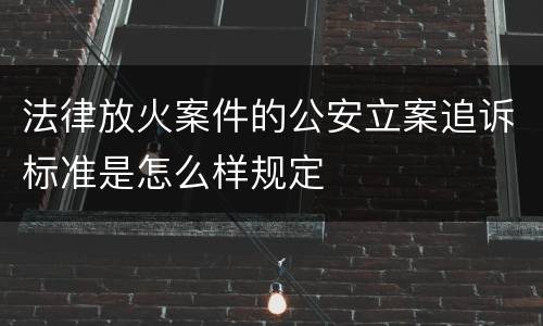 法律放火案件的公安立案追诉标准是怎么样规定