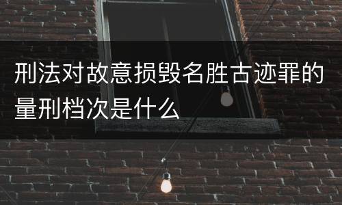 刑法对故意损毁名胜古迹罪的量刑档次是什么