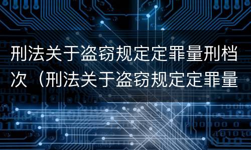 刑法关于盗窃规定定罪量刑档次（刑法关于盗窃规定定罪量刑档次的依据）