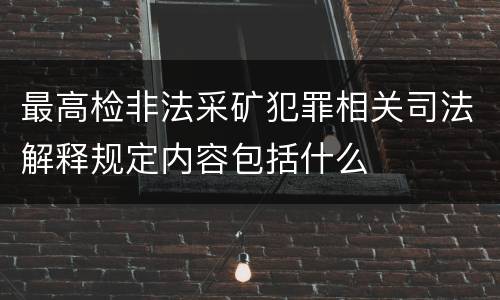 最高检非法采矿犯罪相关司法解释规定内容包括什么