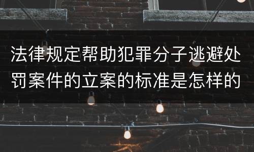 法律规定帮助犯罪分子逃避处罚案件的立案的标准是怎样的