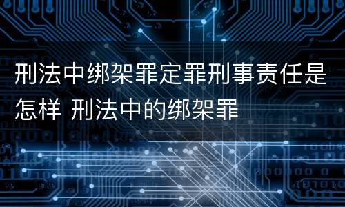 刑法中绑架罪定罪刑事责任是怎样 刑法中的绑架罪