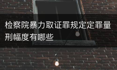检察院暴力取证罪规定定罪量刑幅度有哪些