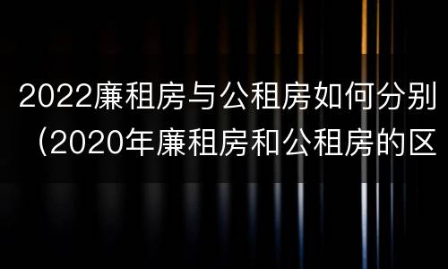 2022廉租房与公租房如何分别（2020年廉租房和公租房的区别）