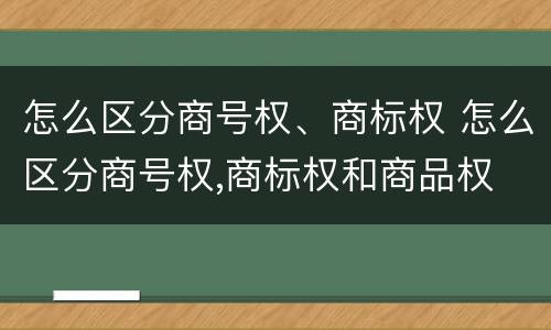 怎么区分商号权、商标权 怎么区分商号权,商标权和商品权