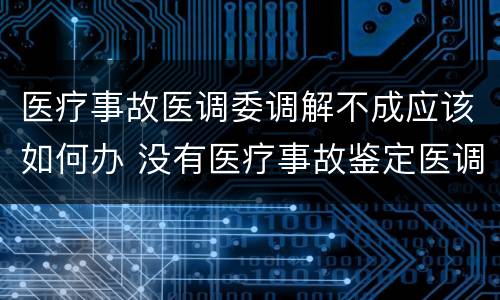 医疗事故医调委调解不成应该如何办 没有医疗事故鉴定医调委能调解吗