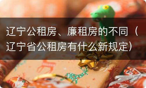 辽宁公租房、廉租房的不同（辽宁省公租房有什么新规定）