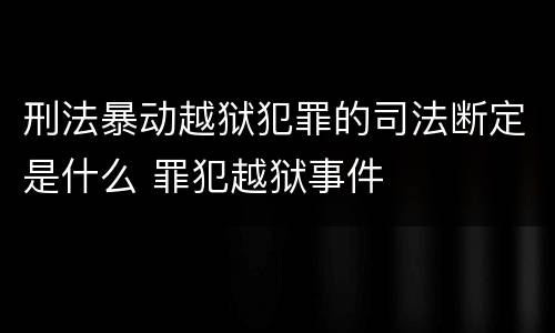 刑法暴动越狱犯罪的司法断定是什么 罪犯越狱事件
