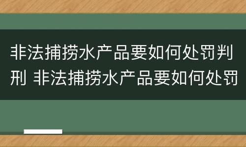 非法捕捞水产品要如何处罚判刑 非法捕捞水产品要如何处罚判刑案例