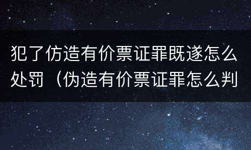 犯了仿造有价票证罪既遂怎么处罚（伪造有价票证罪怎么判）