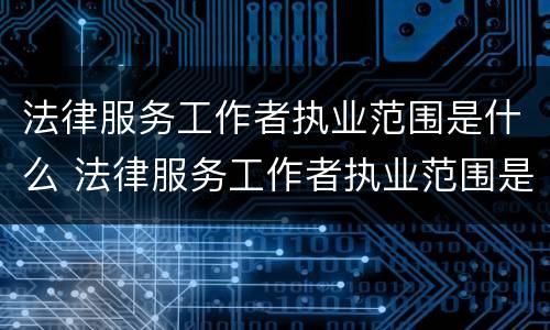 法律服务工作者执业范围是什么 法律服务工作者执业范围是什么