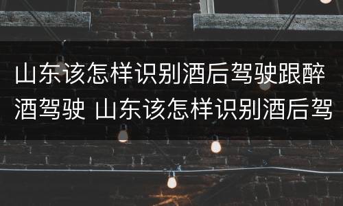 山东该怎样识别酒后驾驶跟醉酒驾驶 山东该怎样识别酒后驾驶跟醉酒驾驶人