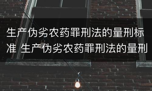 生产伪劣农药罪刑法的量刑标准 生产伪劣农药罪刑法的量刑标准是