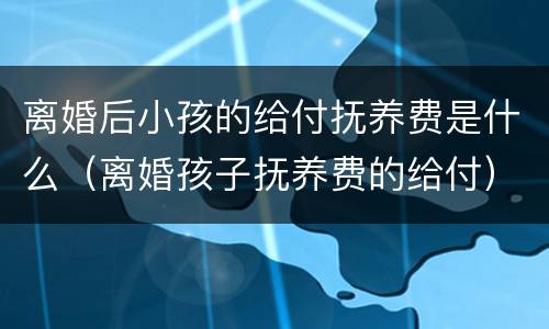 离婚后小孩的给付抚养费是什么（离婚孩子抚养费的给付）