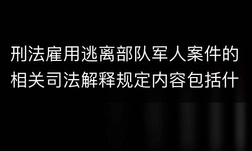刑法雇用逃离部队军人案件的相关司法解释规定内容包括什么