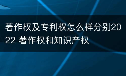 著作权及专利权怎么样分别2022 著作权和知识产权